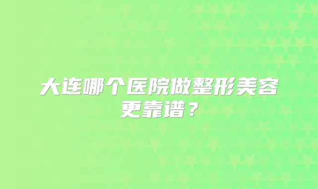 大连哪个医院做整形美容更靠谱？