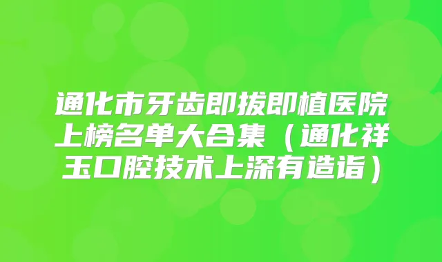 通化市牙齿即拔即植医院上榜名单大合集（通化祥玉口腔技术上深有造诣）
