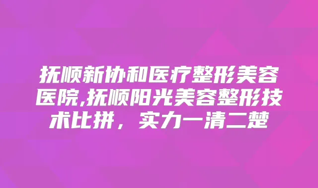 抚顺新协和医疗整形美容医院,抚顺阳光美容整形技术比拼，实力一清二楚