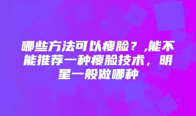 哪些方法可以瘦脸？,能不能推荐一种瘦脸技术，明星一般做哪种
