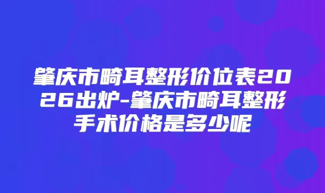 肇庆市畸耳整形价位表2026出炉-肇庆市畸耳整形手术价格是多少呢