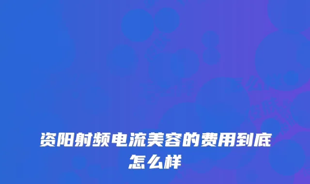 资阳射频电流美容的费用到底怎么样