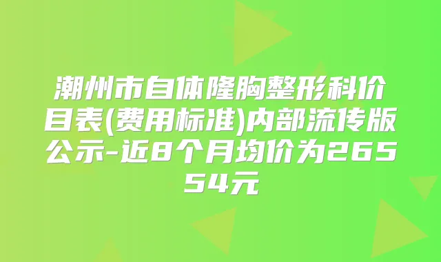 潮州市自体隆胸整形科价目表(费用标准)内部流传版公示-近8个月均价为26554元