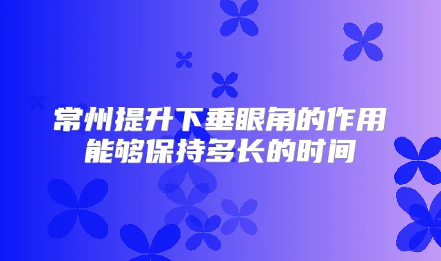 常州提升下垂眼角的作用能够保持多长的时间