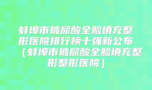 蚌埠市玻尿酸全脸填充整形医院排行榜十强新公布（蚌埠市玻尿酸全脸填充整形整形医院）