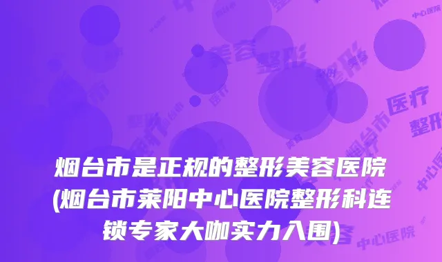 烟台市是正规的整形美容医院(烟台市莱阳中心医院整形科连锁专家大咖实力入围)