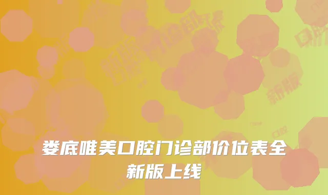 娄底唯美口腔门诊部价位表全新版上线