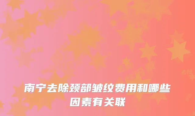 南宁去除颈部皱纹费用和哪些因素有关联