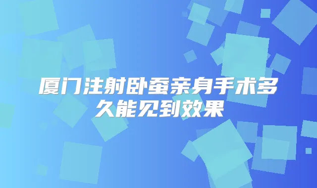 厦门注射卧蚕亲身手术多久能见到效果