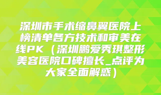 深圳市手术缩鼻翼医院上榜清单各方技术和审美在线PK（深圳鹏爱秀琪整形美容医院口碑擅长_点评为大家全面解惑）
