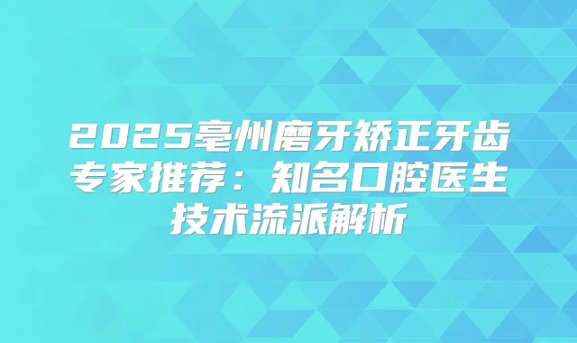 2025亳州磨牙矫正牙齿专家推荐：知名口腔医生技术流派解析