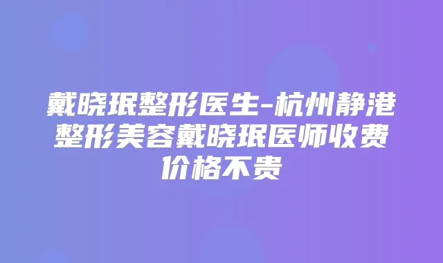 戴晓珉整形医生-杭州静港整形美容戴晓珉医师收费价格不贵