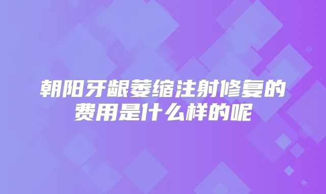 朝阳牙龈萎缩注射修复的费用是什么样的呢