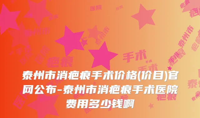 泰州市消疤痕手术价格(价目)官网公布-泰州市消疤痕手术医院费用多少钱啊