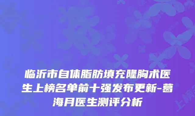 临沂市自体脂肪填充隆胸术医生上榜名单前十强发布更新-葛海月医生测评分析