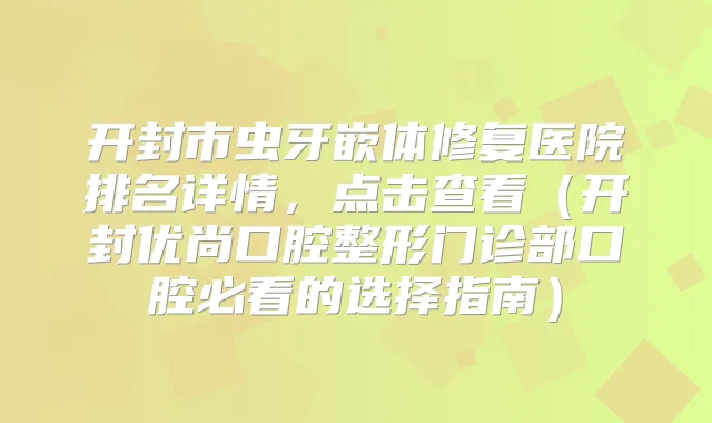 开封市虫牙嵌体修复医院排名详情，点击查看（开封优尚口腔整形门诊部口腔必看的选择指南）