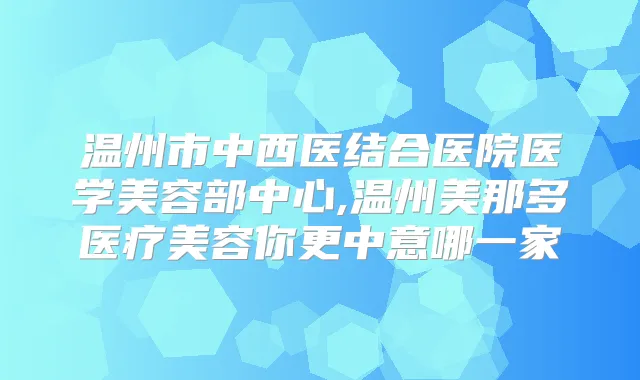 温州市中西医结合医院医学美容部中心,温州美那多医疗美容你更中意哪一家