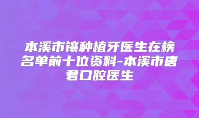 本溪市镶种植牙医生在榜名单前十位资料-本溪市唐君口腔医生