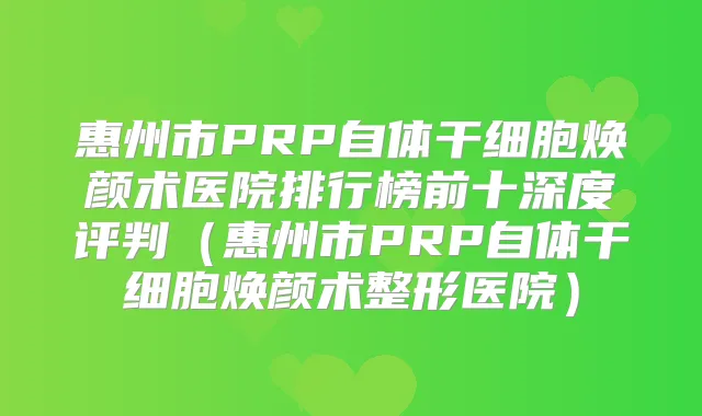 惠州市PRP自体干细胞焕颜术医院排行榜前十深度评判（惠州市PRP自体干细胞焕颜术整形医院）