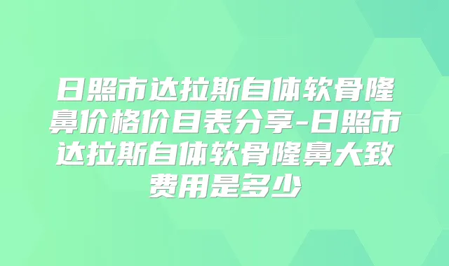 日照市达拉斯自体软骨隆鼻价格价目表分享-日照市达拉斯自体软骨隆鼻大致费用是多少