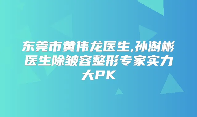 东莞市黄伟龙医生,孙澍彬医生除皱容整形专家实力大PK