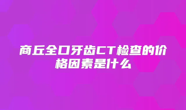 商丘全口牙齿CT检查的价格因素是什么