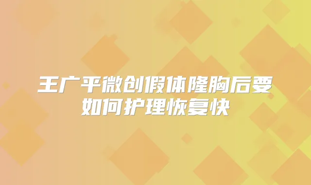 王广平微创假体隆胸后要如何护理恢复快