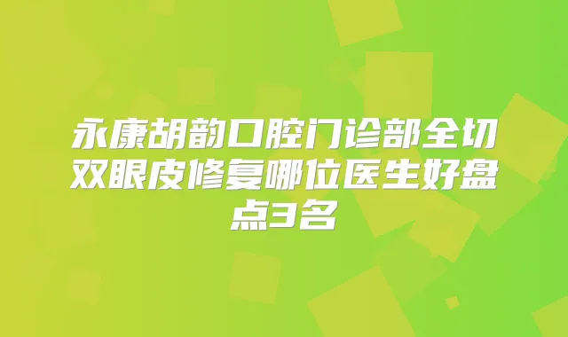 永康胡韵口腔门诊部全切双眼皮修复哪位医生好盘点3名