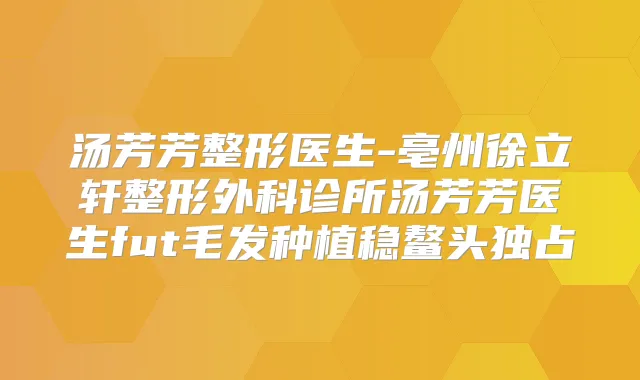 汤芳芳整形医生-亳州徐立轩整形外科诊所汤芳芳医生fut毛发种植稳鳌头独占