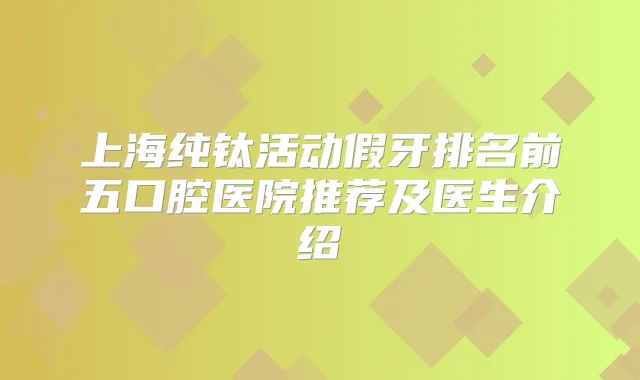 上海纯钛活动假牙排名前五口腔医院推荐及医生介绍