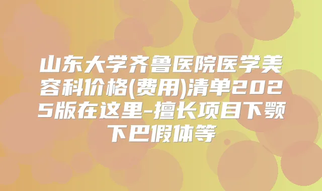 山东大学齐鲁医院医学美容科价格(费用)清单2025版在这里-擅长项目下颚下巴假体等