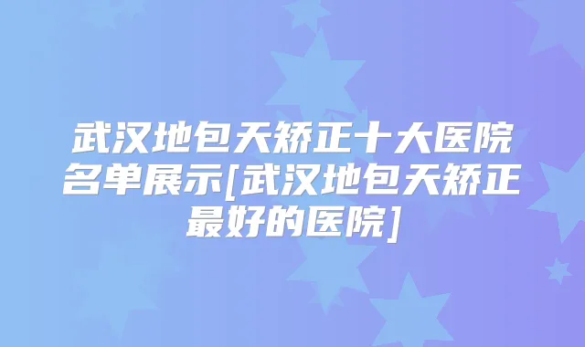 武汉地包天矫正十大医院名单展示[武汉地包天矫正好的医院]