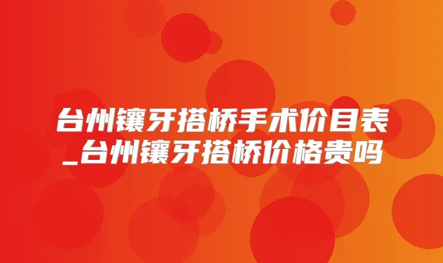 台州镶牙搭桥手术价目表_台州镶牙搭桥价格贵吗