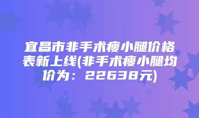 宜昌市非手术瘦小腿价格表新上线(非手术瘦小腿均价为：22638元)