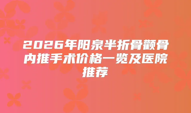 2026年阳泉半折骨颧骨内推手术价格一览及医院推荐
