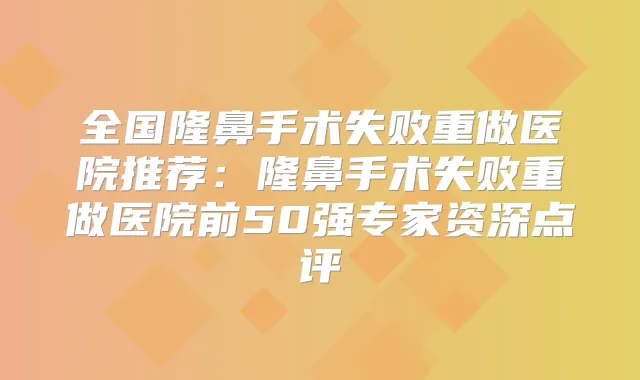 全国隆鼻手术失败重做医院推荐：隆鼻手术失败重做医院前50强专家资深点评