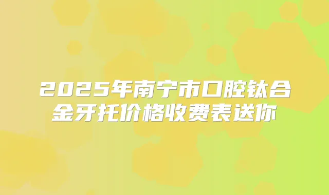 2025年南宁市口腔钛合金牙托价格收费表送你