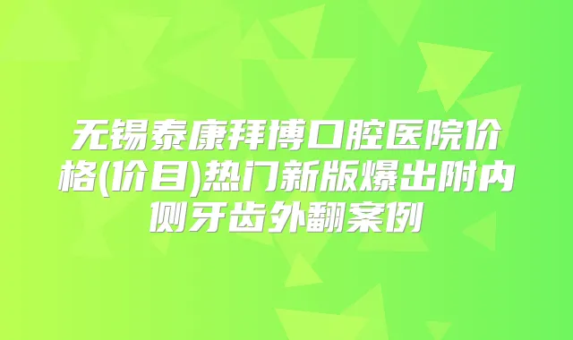 无锡泰康拜博口腔医院价格(价目)热门新版爆出附内侧牙齿外翻案例
