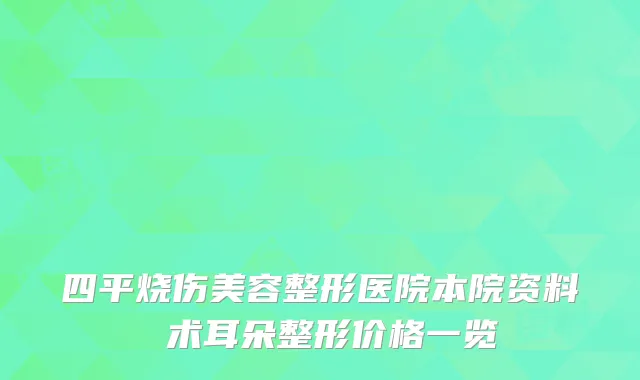 四平烧伤美容整形医院本院资料 术耳朵整形价格一览