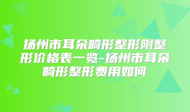 扬州市耳朵畸形整形附整形价格表一览-扬州市耳朵畸形整形费用如何