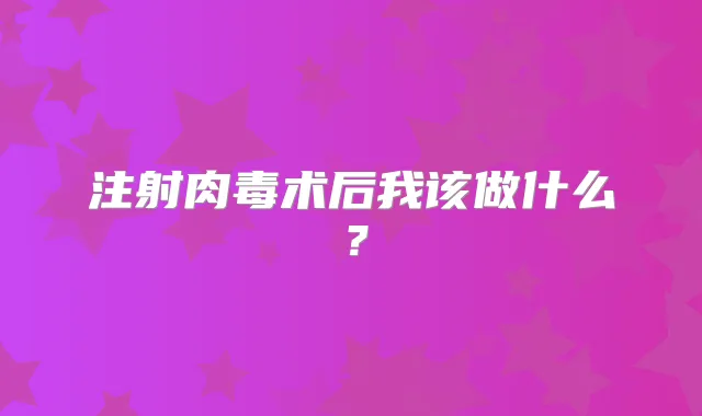 注射肉毒术后我该做什么？