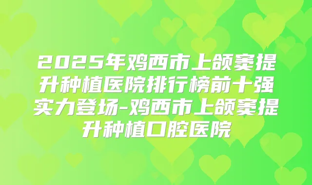 2025年鸡西市上颌窦提升种植医院排行榜前十强实力登场-鸡西市上颌窦提升种植口腔医院