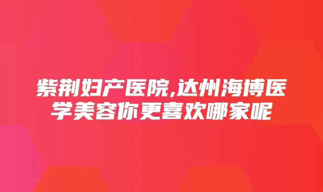 紫荆妇产医院,达州海博医学美容你更喜欢哪家呢