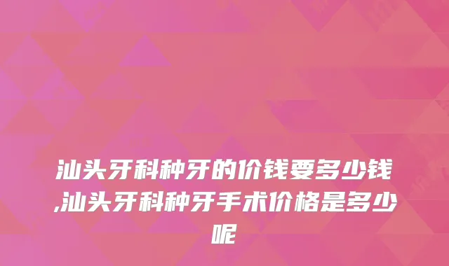 汕头牙科种牙的价钱要多少钱,汕头牙科种牙手术价格是多少呢