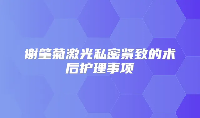 谢肇菊激光私密紧致的术后护理事项