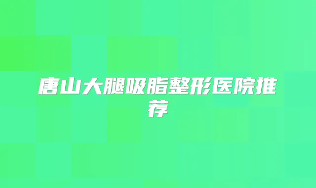 唐山大腿吸脂整形医院推荐