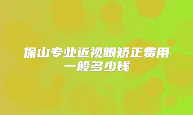 保山专业近视眼矫正费用一般多少钱