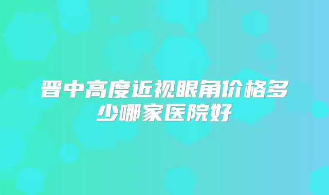 晋中高度近视眼角价格多少哪家医院好