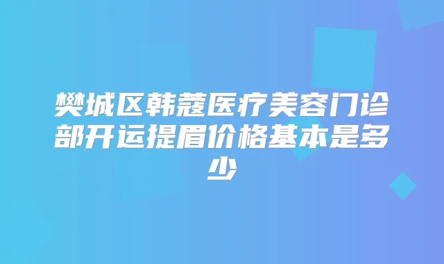 樊城区韩蔻医疗美容门诊部开运提眉价格基本是多少
