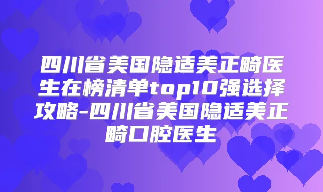 四川省美国隐适美正畸医生在榜清单top10强选择攻略-四川省美国隐适美正畸口腔医生